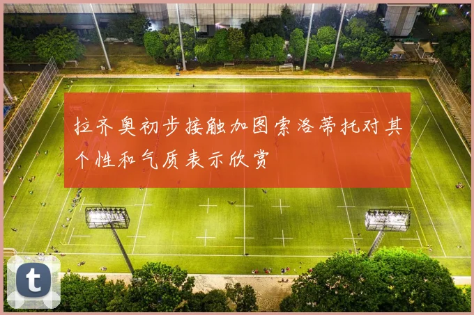 拉齐奥初步接触加图索洛蒂托对其个性和气质表示欣赏
