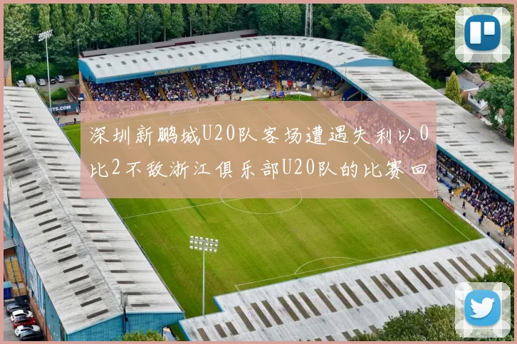 深圳新鹏城U20队客场遭遇失利以0比2不敌浙江俱乐部U20队的比赛回顾