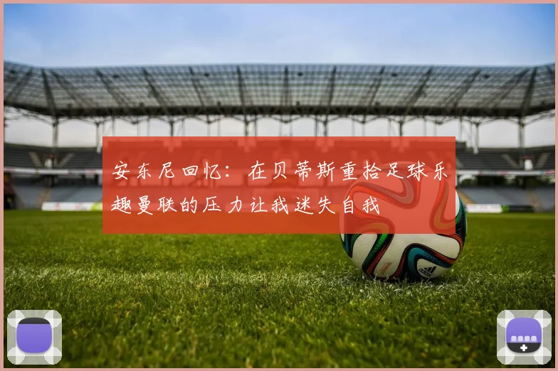 安东尼回忆：在贝蒂斯重拾足球乐趣曼联的压力让我迷失自我
