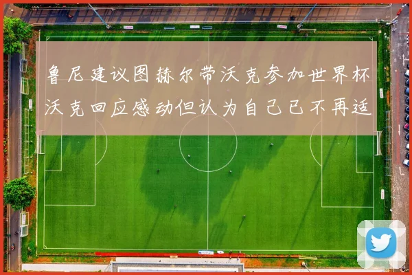 鲁尼建议图赫尔带沃克参加世界杯沃克回应感动但认为自己已不再适合