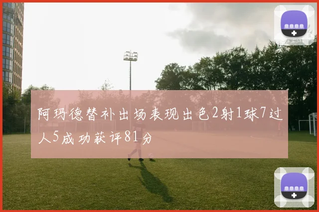 阿玛德替补出场表现出色2射1球7过人5成功获评81分