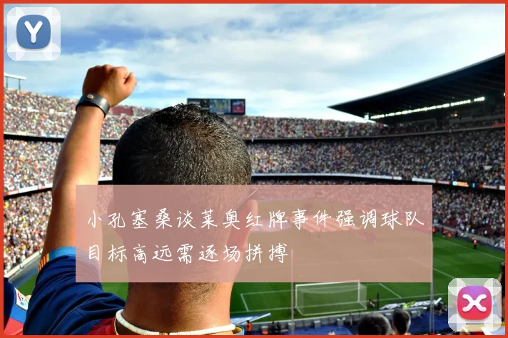 小孔塞桑谈莱奥红牌事件强调球队目标高远需逐场拼搏