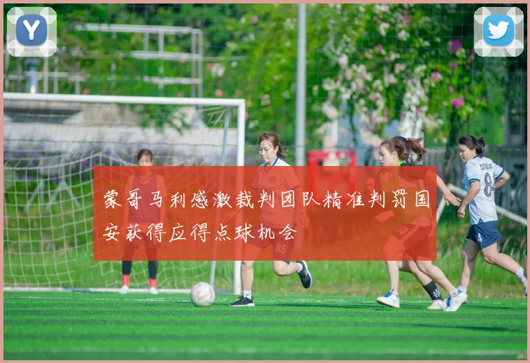 蒙哥马利感激裁判团队精准判罚国安获得应得点球机会