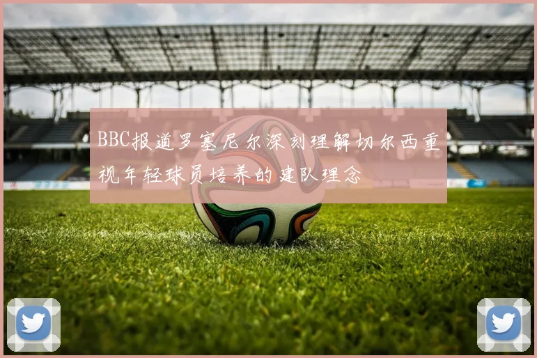 BBC报道罗塞尼尔深刻理解切尔西重视年轻球员培养的建队理念