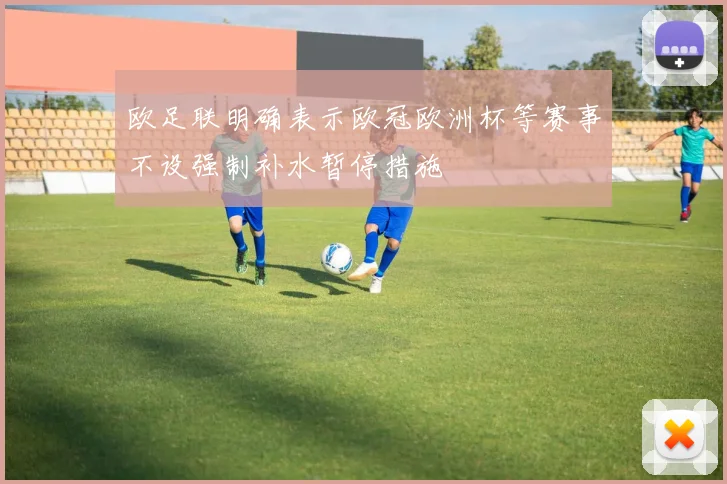 欧足联明确表示欧冠欧洲杯等赛事不设强制补水暂停措施