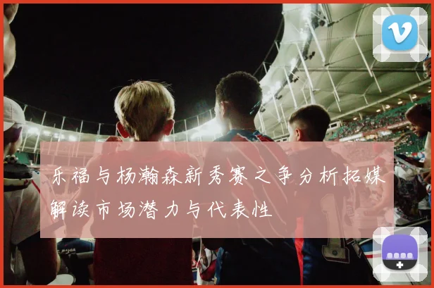 乐福与杨瀚森新秀赛之争分析拓媒解读市场潜力与代表性