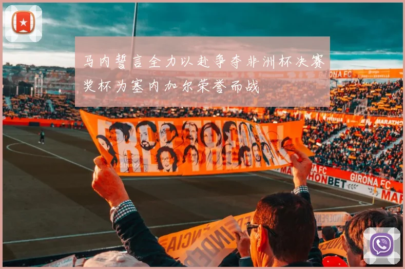马内誓言全力以赴争夺非洲杯决赛奖杯为塞内加尔荣誉而战