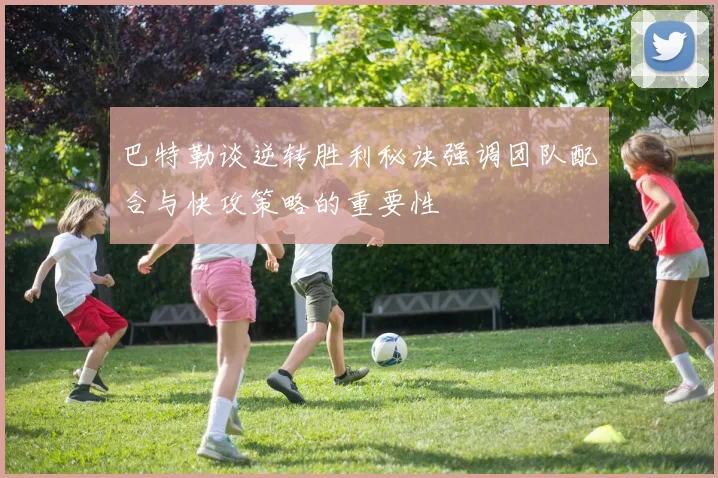 巴特勒谈逆转胜利秘诀强调团队配合与快攻策略的重要性