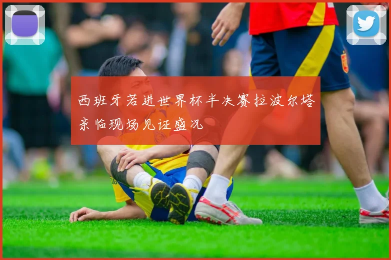 西班牙若进世界杯半决赛拉波尔塔亲临现场见证盛况