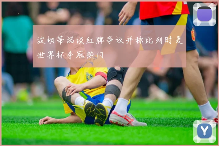 波切蒂诺谈红牌争议并称比利时是世界杯夺冠热门