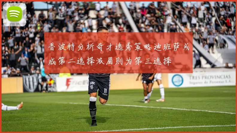 香波特分析奇才选秀策略迪班萨或成第二选择浓眉则为第三选择