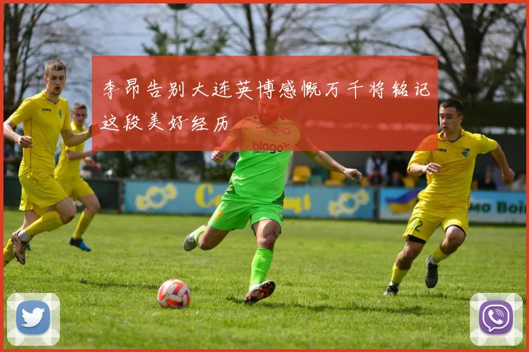 李昂告别大连英博感慨万千将铭记这段美好经历