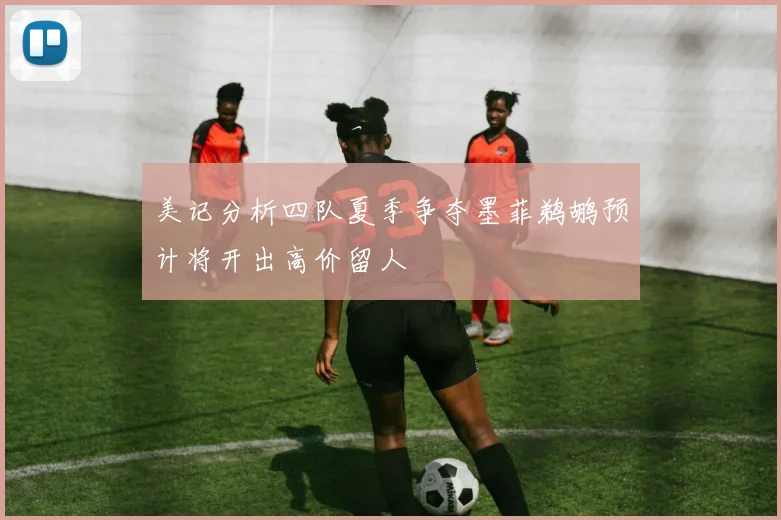 美记分析四队夏季争夺墨菲鹈鹕预计将开出高价留人