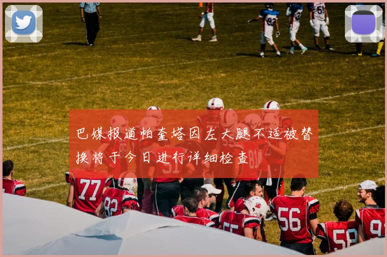 巴媒报道帕奎塔因左大腿不适被替换将于今日进行详细检查