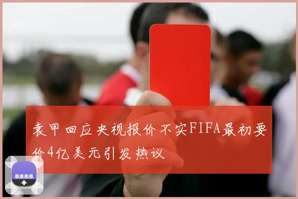 袁甲回应央视报价不实FIFA最初要价4亿美元引发热议