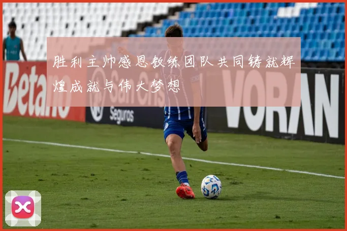 胜利主帅感恩教练团队共同铸就辉煌成就与伟大梦想