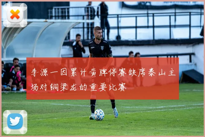 李源一因累计黄牌停赛缺席泰山主场对铜梁龙的重要比赛
