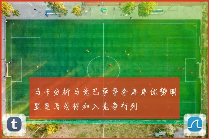 马卡分析马竞巴萨争夺库库优势明显皇马或将加入竞争行列