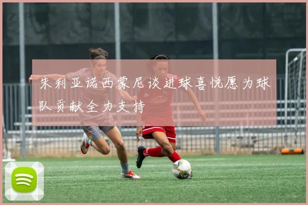 朱利亚诺西蒙尼谈进球喜悦愿为球队贡献全力支持