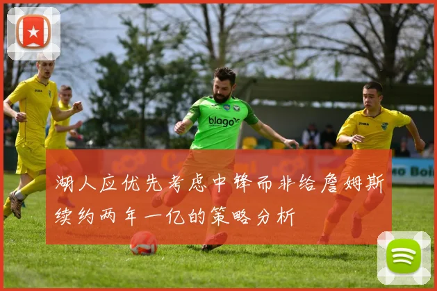 湖人应优先考虑中锋而非给詹姆斯续约两年一亿的策略分析