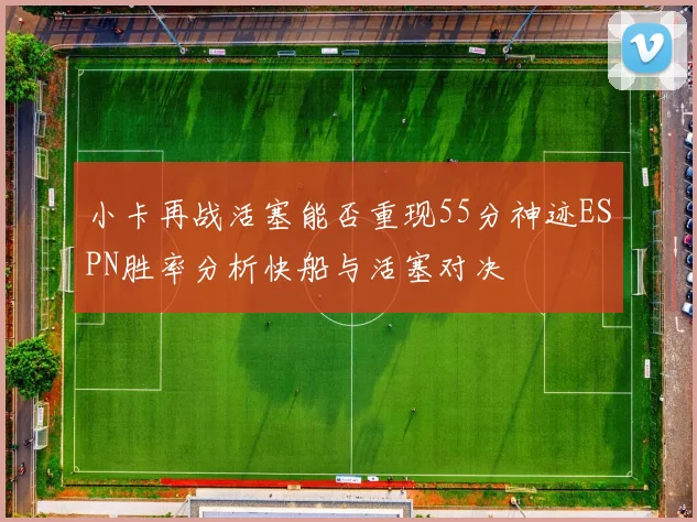 小卡再战活塞能否重现55分神迹ESPN胜率分析快船与活塞对决