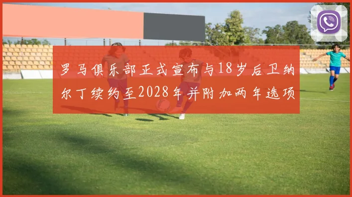 罗马俱乐部正式宣布与18岁后卫纳尔丁续约至2028年并附加两年选项