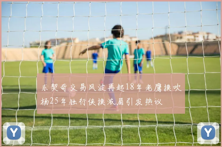 东契奇交易风波再起18年老鹰换吹杨25年独行侠换浓眉引发热议