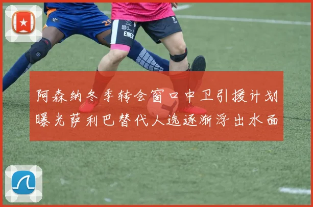 阿森纳冬季转会窗口中卫引援计划曝光萨利巴替代人选逐渐浮出水面