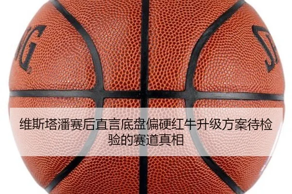 维斯塔潘赛后直言底盘偏硬红牛升级方案待检验的赛道真相